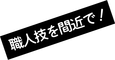 職人技を間近で！