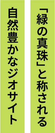「緑の真珠」と称される 自然豊かなジオサイト