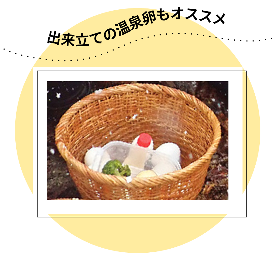 出来立ての温泉卵もオススメ